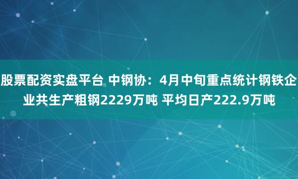 股票配资实盘平台 中钢协：4月中旬重点统计钢铁企业共生产粗钢2229万吨 平均日产222.9万吨
