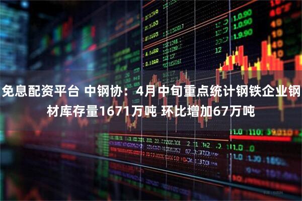 免息配资平台 中钢协：4月中旬重点统计钢铁企业钢材库存量1671万吨 环比增加67万吨