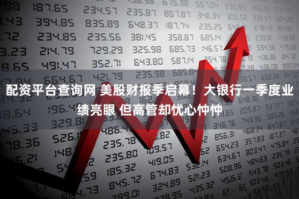 配资平台查询网 美股财报季启幕！大银行一季度业绩亮眼 但高管却忧心忡忡