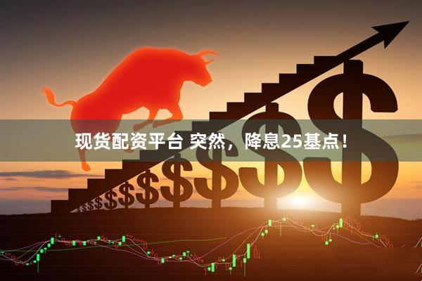现货配资平台 突然，降息25基点！