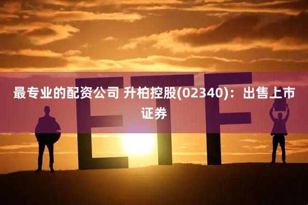 最专业的配资公司 升柏控股(02340)：出售上市证券