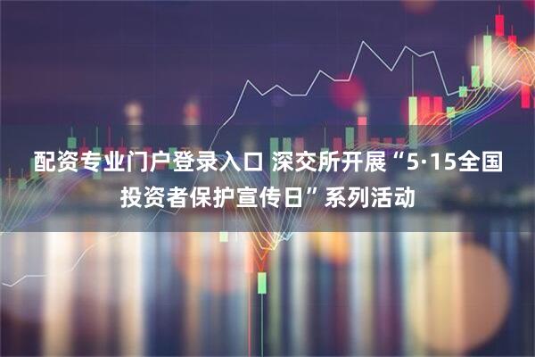 配资专业门户登录入口 深交所开展“5·15全国投资者保护宣传日”系列活动