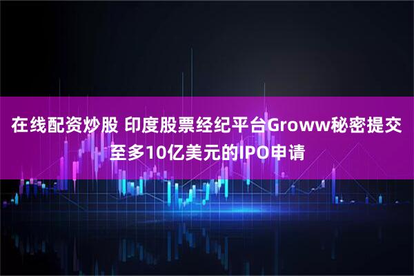 在线配资炒股 印度股票经纪平台Groww秘密提交至多10亿美元的IPO申请