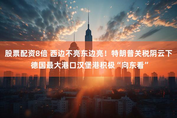 股票配资8倍 西边不亮东边亮！特朗普关税阴云下 德国最大港口汉堡港积极“向东看”