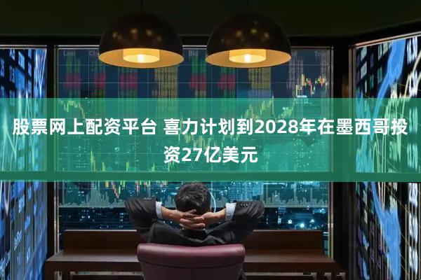 股票网上配资平台 喜力计划到2028年在墨西哥投资27亿美元