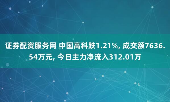 证券配资服务网 中国高科跌1.21%, 成交额7636.54万元, 今日主力净流入312.01万
