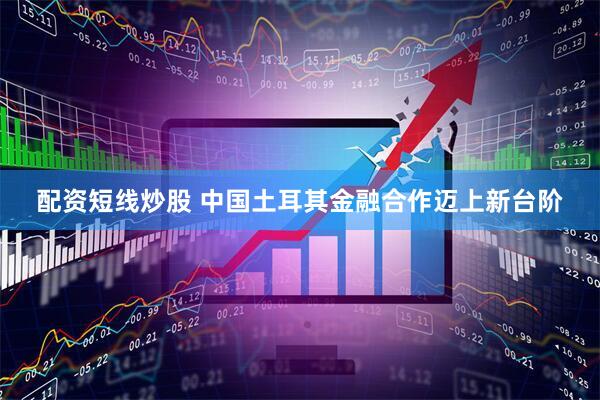 配资短线炒股 中国土耳其金融合作迈上新台阶