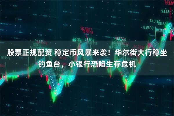 股票正规配资 稳定币风暴来袭！华尔街大行稳坐钓鱼台，小银行恐陷生存危机