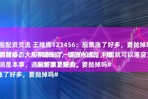炒股配资交流 王维娜123456：股票涨了好多，要抛掉吗？
必须抛掉，大A不缺机会，缺的永远是，知足常乐的好心态，股票涨到了一定的价位，利润就可以落袋为安了。
守住利润是本事，遇到好票是能力。
#股票涨了好多，要抛掉吗#