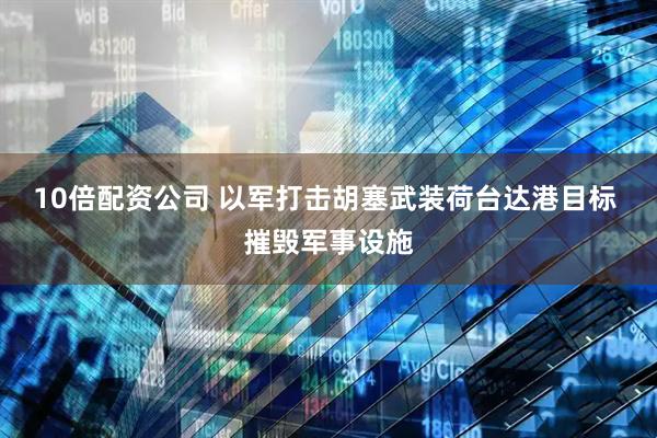 10倍配资公司 以军打击胡塞武装荷台达港目标 摧毁军事设施