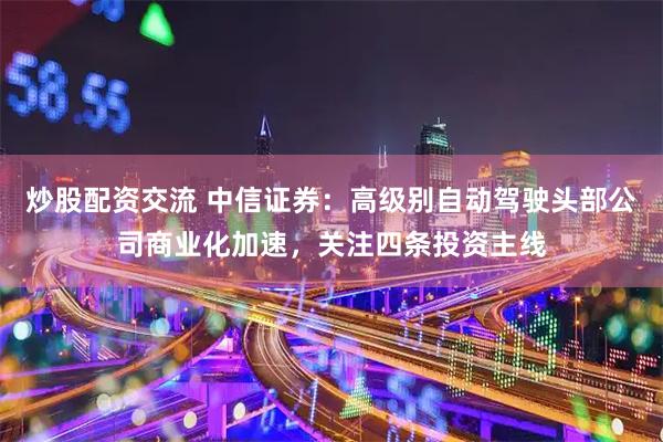 炒股配资交流 中信证券：高级别自动驾驶头部公司商业化加速，关注四条投资主线