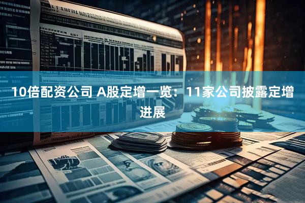 10倍配资公司 A股定增一览：11家公司披露定增进展