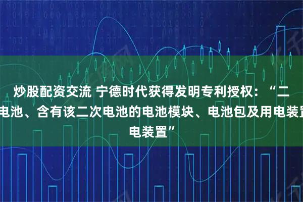 炒股配资交流 宁德时代获得发明专利授权：“二次电池、含有该二次电池的电池模块、电池包及用电装置”