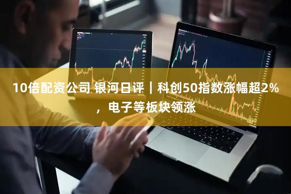 10倍配资公司 银河日评｜科创50指数涨幅超2%，电子等板块领涨