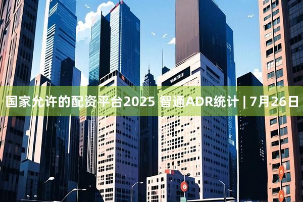 国家允许的配资平台2025 智通ADR统计 | 7月26日