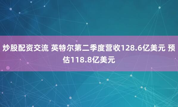 炒股配资交流 英特尔第二季度营收128.6亿美元 预估118.8亿美元