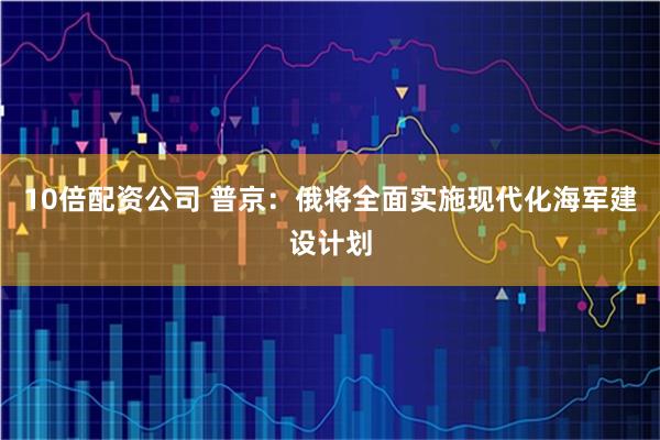 10倍配资公司 普京：俄将全面实施现代化海军建设计划