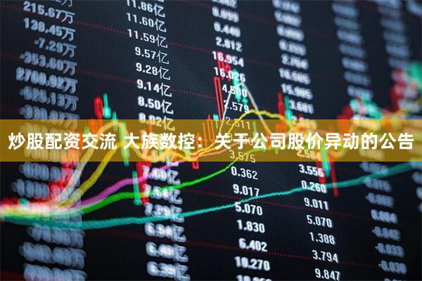 炒股配资交流 大族数控：关于公司股价异动的公告