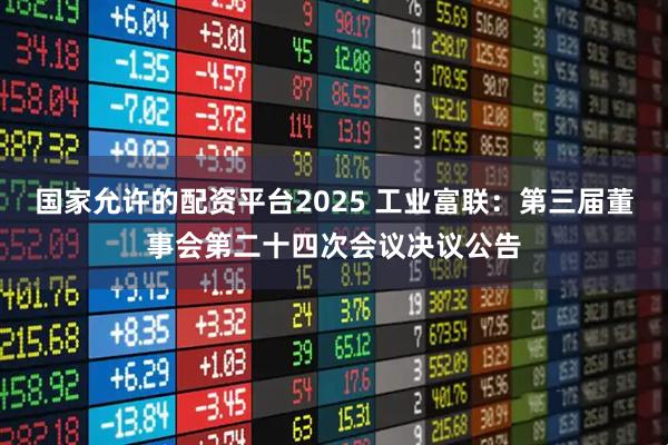 国家允许的配资平台2025 工业富联：第三届董事会第二十四次会议决议公告