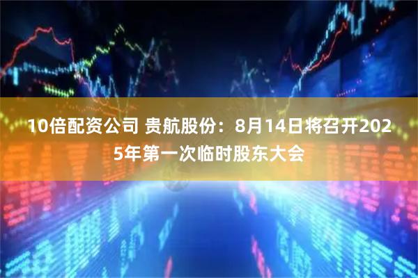 10倍配资公司 贵航股份：8月14日将召开2025年第一次临时股东大会