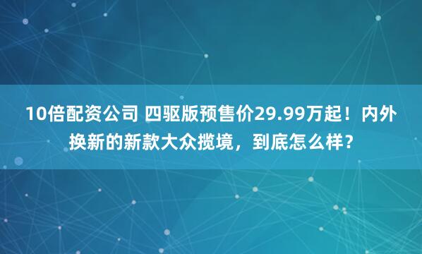 10倍配资公司 四驱版预售价29.99万起！内外换新的新款大众揽境，到底怎么样？