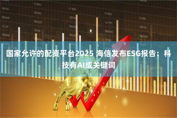 国家允许的配资平台2025 海信发布ESG报告：科技有AI成关键词