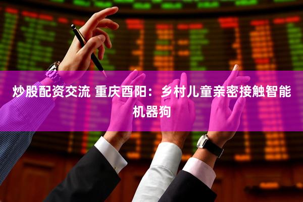 炒股配资交流 重庆酉阳：乡村儿童亲密接触智能机器狗