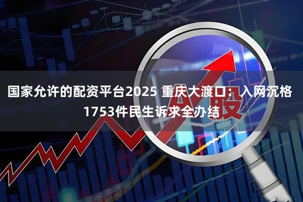 国家允许的配资平台2025 重庆大渡口：入网沉格 1753件民生诉求全办结