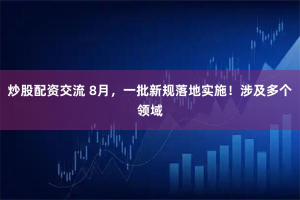 炒股配资交流 8月，一批新规落地实施！涉及多个领域