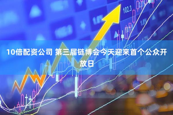 10倍配资公司 第三届链博会今天迎来首个公众开放日