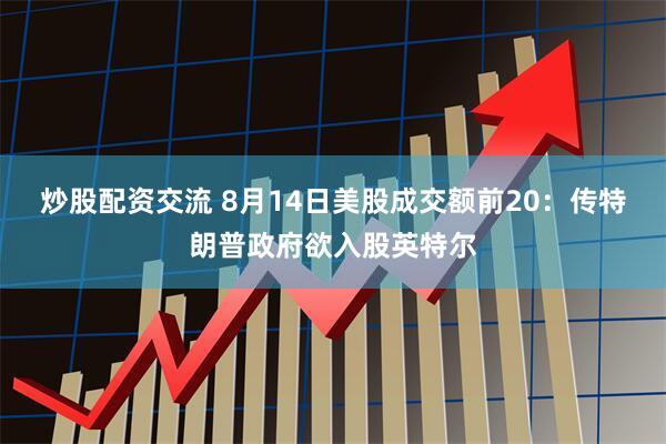 炒股配资交流 8月14日美股成交额前20：传特朗普政府欲入股英特尔