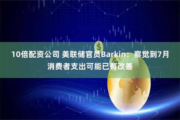 10倍配资公司 美联储官员Barkin：察觉到7月消费者支出可能已有改善
