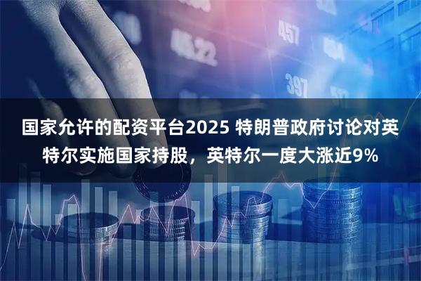 国家允许的配资平台2025 特朗普政府讨论对英特尔实施国家持股，英特尔一度大涨近9%