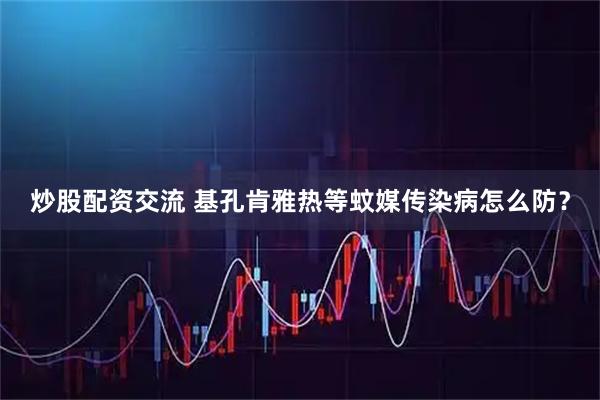 炒股配资交流 基孔肯雅热等蚊媒传染病怎么防？