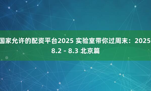 国家允许的配资平台2025 实验室带你过周末：2025.8.2 - 8.3 北京篇