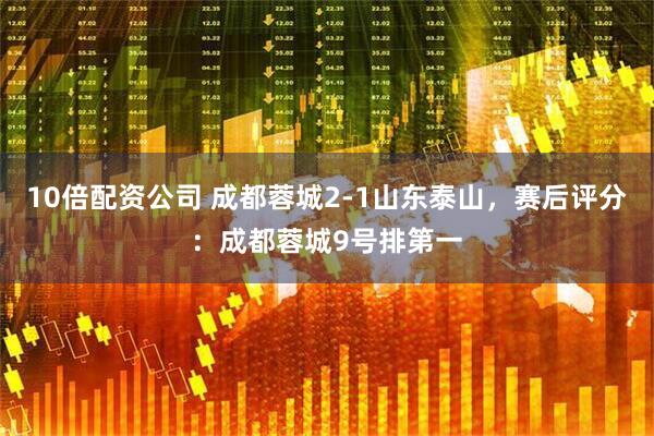 10倍配资公司 成都蓉城2-1山东泰山，赛后评分：成都蓉城9号排第一