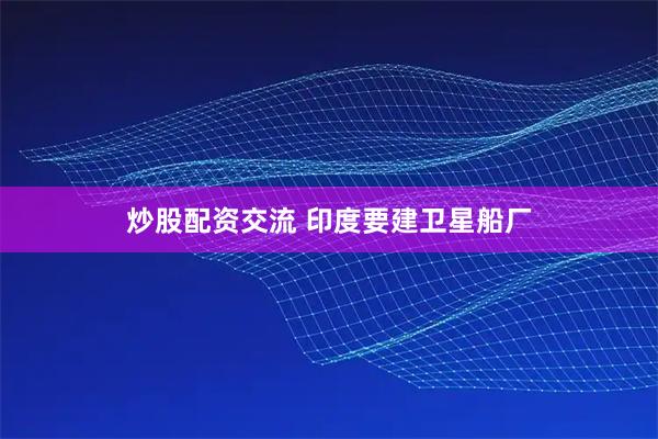 炒股配资交流 印度要建卫星船厂
