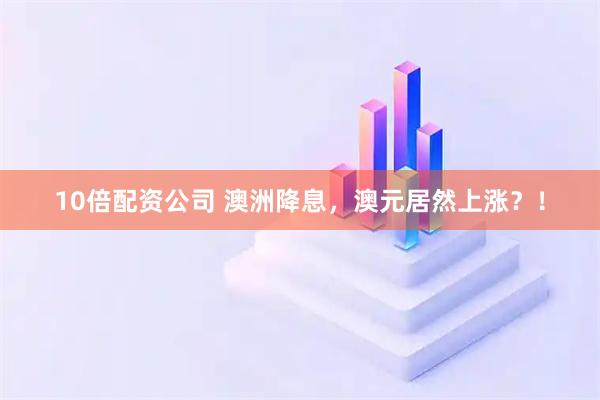 10倍配资公司 澳洲降息，澳元居然上涨？！