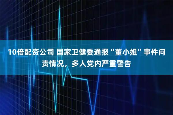 10倍配资公司 国家卫健委通报“董小姐”事件问责情况，多人党内严重警告