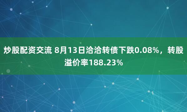 炒股配资交流 8月13日洽洽转债下跌0.08%，转股溢价率188.23%
