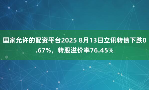 国家允许的配资平台2025 8月13日立讯转债下跌0.67%，转股溢价率76.45%