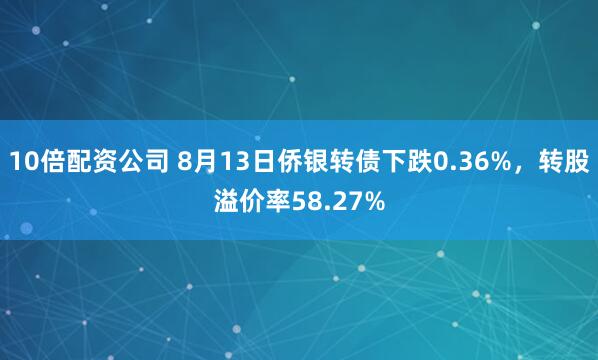 10倍配资公司 8月13日侨银转债下跌0.36%，转股溢价率58.27%