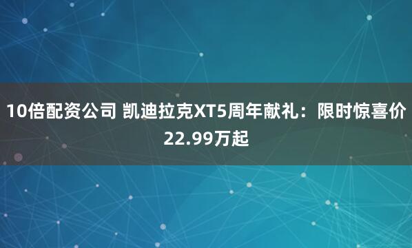 10倍配资公司 凯迪拉克XT5周年献礼：限时惊喜价22.99万起