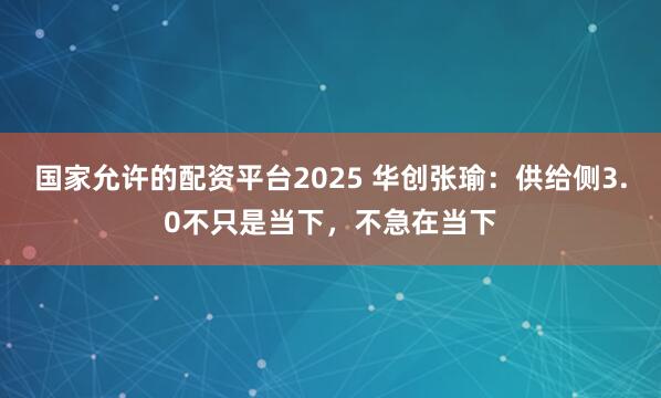 国家允许的配资平台2025 华创张瑜：供给侧3.0不只是当下，不急在当下