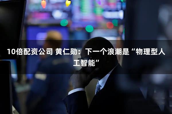 10倍配资公司 黄仁勋：下一个浪潮是“物理型人工智能”