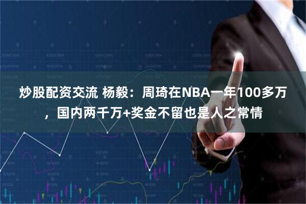炒股配资交流 杨毅：周琦在NBA一年100多万，国内两千万+奖金不留也是人之常情
