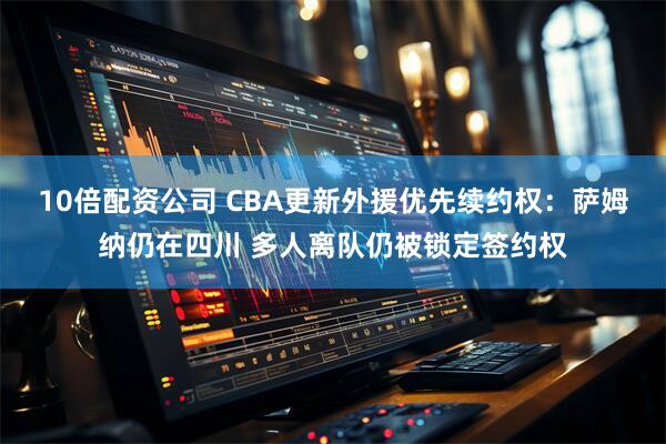 10倍配资公司 CBA更新外援优先续约权：萨姆纳仍在四川 多人离队仍被锁定签约权