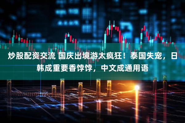 炒股配资交流 国庆出境游太疯狂！泰国失宠，日韩成重要香饽饽，中文成通用语