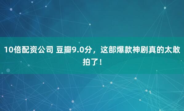 10倍配资公司 豆瓣9.0分，这部爆款神剧真的太敢拍了！