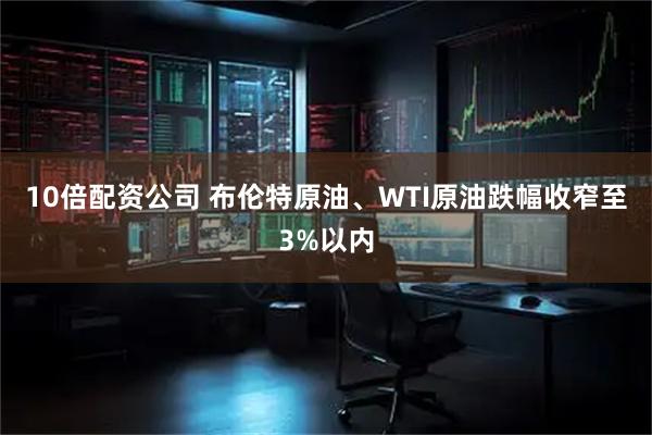 10倍配资公司 布伦特原油、WTI原油跌幅收窄至3%以内